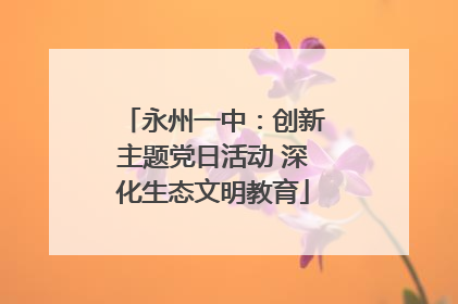 永州一中：创新主题党日活动 深化生态文明教育