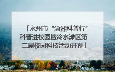 永州市“潇湘科普行”科普进校园暨冷水滩区第二届校园科技活动开幕