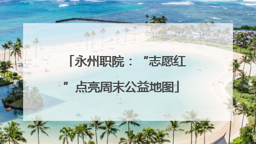 永州职院：“志愿红”点亮周末公益地图