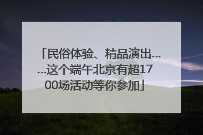 民俗体验、精品演出……这个端午北京有超1700场活动等你参加