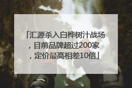 汇源杀入白桦树汁战场，目前品牌超过200家，定价最高相差10倍