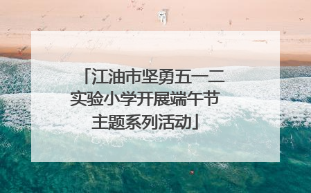 江油市坚勇五一二实验小学开展端午节主题系列活动