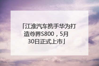 江淮汽车携手华为打造尊界S800，5月30日正式上市