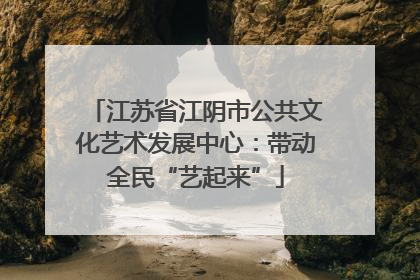 江苏省江阴市公共文化艺术发展中心：带动全民“艺起来”