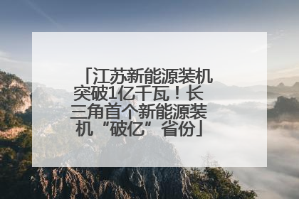 江苏新能源装机突破1亿千瓦！长三角首个新能源装机“破亿”省份