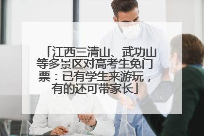 江西三清山、武功山等多景区对高考生免门票：已有学生来游玩，有的还可带家长