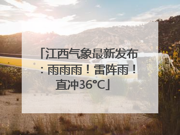 江西气象最新发布：雨雨雨！雷阵雨！直冲36°C