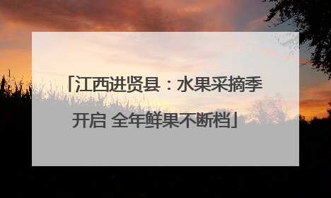 江西进贤县：水果采摘季开启 全年鲜果不断档