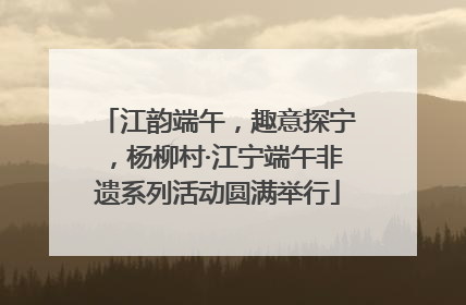 江韵端午，趣意探宁，杨柳村·江宁端午非遗系列活动圆满举行