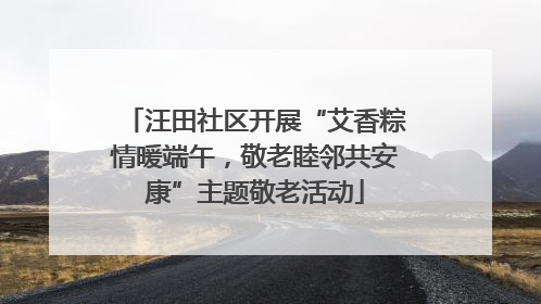 汪田社区开展“艾香粽情暖端午，敬老睦邻共安康”主题敬老活动