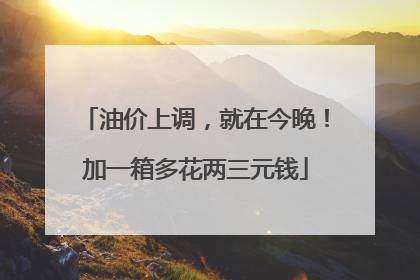 油价上调，就在今晚！加一箱多花两三元钱