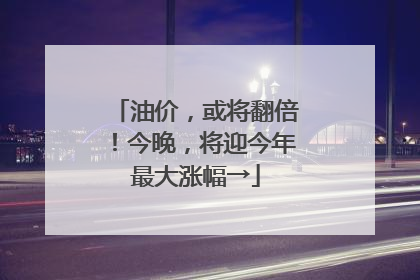 油价，或将翻倍！今晚，将迎今年最大涨幅→