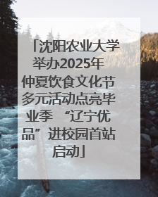 沈阳农业大学举办2025年仲夏饮食文化节多元活动点亮毕业季 “辽宁优品”进校园首站启动