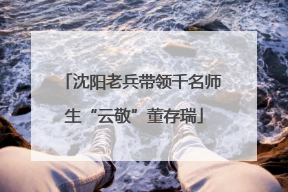 沈阳老兵带领千名师生“云敬”董存瑞