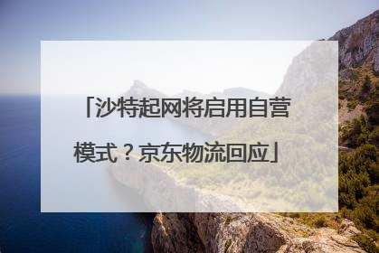 沙特起网将启用自营模式？京东物流回应