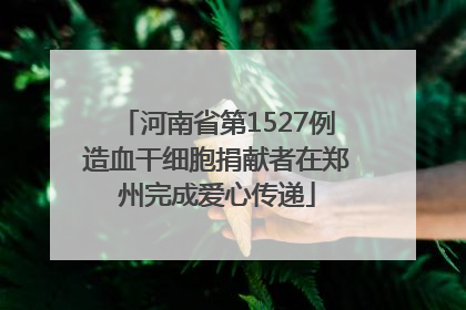 河南省第1527例造血干细胞捐献者在郑州完成爱心传递