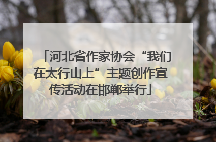 河北省作家协会“我们在太行山上”主题创作宣传活动在邯郸举行