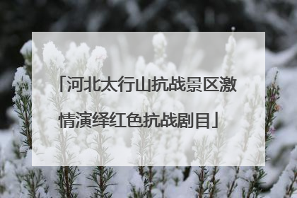 河北太行山抗战景区激情演绎红色抗战剧目