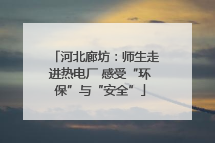 河北廊坊：师生走进热电厂 感受“环保”与“安全”