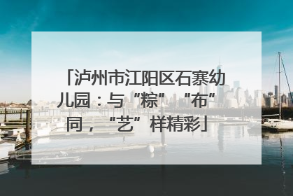 泸州市江阳区石寨幼儿园：与“粽”“布”同，“艺”样精彩