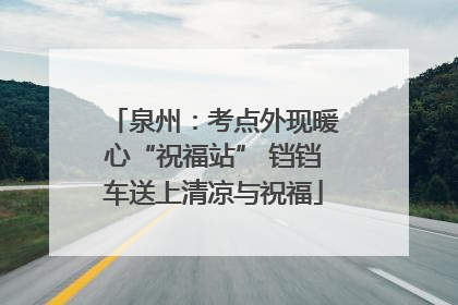 泉州：考点外现暖心“祝福站” 铛铛车送上清凉与祝福