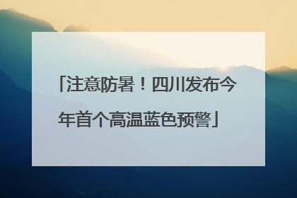 注意防暑！四川发布今年首个高温蓝色预警