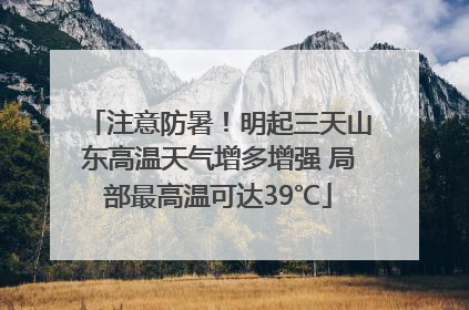 注意防暑！明起三天山东高温天气增多增强 局部最高温可达39℃