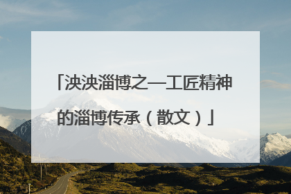 泱泱淄博之—工匠精神的淄博传承（散文）