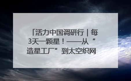 活力中国调研行｜每3天一颗星！——从“造星工厂”到太空织网的“银河速度”