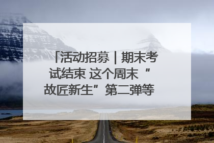 活动招募｜期末考试结束 这个周末“故匠新生”第二弹等着同学们来体验！
