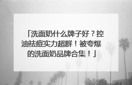 洗面奶什么牌子好？控油祛痘实力超群！被夸爆的洗面奶品牌合集！