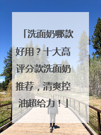 洗面奶哪款好用？十大高评分款洗面奶推荐，清爽控油超给力！