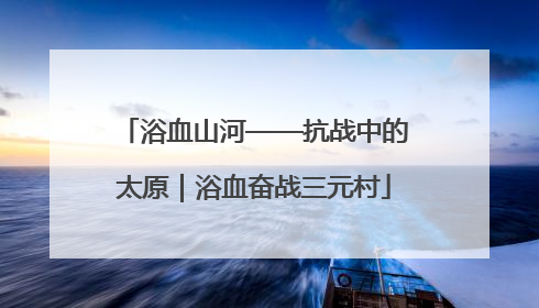 浴血山河——抗战中的太原｜浴血奋战三元村