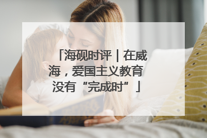 海砚时评｜在威海，爱国主义教育没有“完成时”
