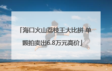 海口火山荔枝王大比拼 单颗拍卖出6.8万元高价