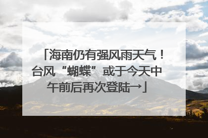 海南仍有强风雨天气！台风“蝴蝶”或于今天中午前后再次登陆→