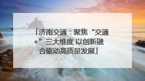 济南交通：聚焦“交通+”三大维度 以创新融合驱动高质量发展