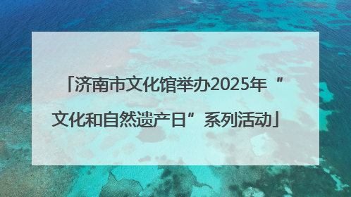 济南市文化馆举办2025年“文化和自然遗产日”系列活动
