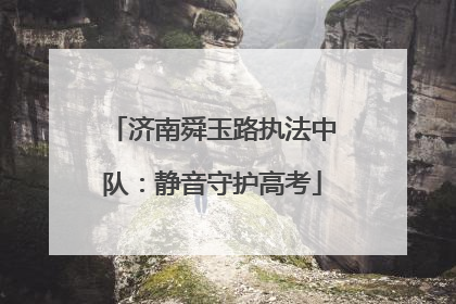 济南舜玉路执法中队：静音守护高考