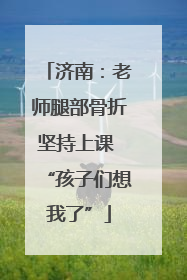济南：老师腿部骨折坚持上课 “孩子们想我了”