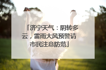 济宁天气：阴转多云，雷雨大风预警请市民注意防范