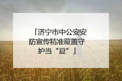 济宁市中公安安防宣传精准覆盖守护当“夏”