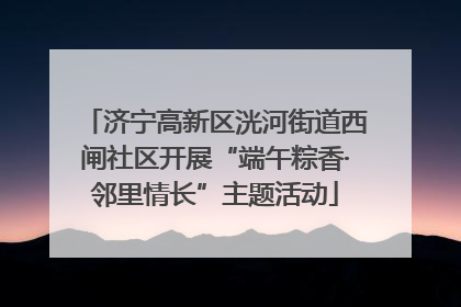 济宁高新区洸河街道西闸社区开展“端午粽香·邻里情长”主题活动
