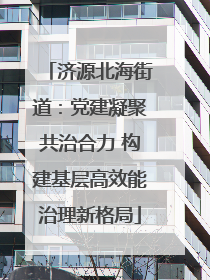 济源北海街道：党建凝聚共治合力 构建基层高效能治理新格局