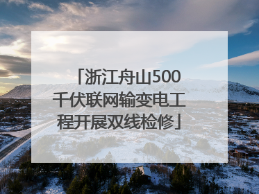 浙江舟山500千伏联网输变电工程开展双线检修