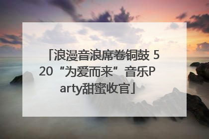 浪漫音浪席卷铜鼓 520“为爱而来”音乐Party甜蜜收官