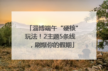 淄博端午“硬核”玩法！2主题5条线，刷爆你的假期