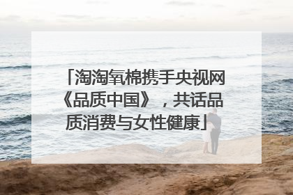 淘淘氧棉携手央视网《品质中国》，共话品质消费与女性健康