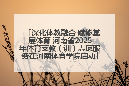深化体教融合 赋能基层体育 河南省2025年体育支教（训）志愿服务在河南体育学院启动
