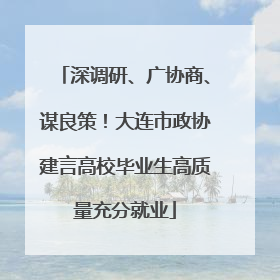 深调研、广协商、谋良策！大连市政协建言高校毕业生高质量充分就业